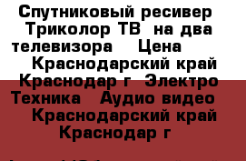 Спутниковый ресивер “Триколор ТВ“ на два телевизора. › Цена ­ 6 000 - Краснодарский край, Краснодар г. Электро-Техника » Аудио-видео   . Краснодарский край,Краснодар г.